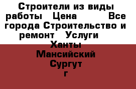 Строители из виды работы › Цена ­ 214 - Все города Строительство и ремонт » Услуги   . Ханты-Мансийский,Сургут г.